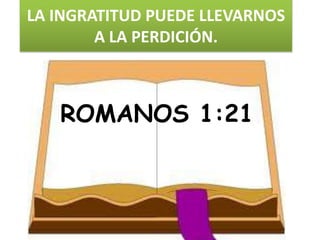 LA INGRATITUD PUEDE LLEVARNOS
        A LA PERDICIÓN.



   ROMANOS 1:21
 