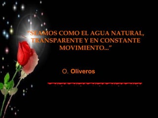 “ SEAMOS COMO EL AGUA NATURAL, TRANSPARENTE Y EN CONSTANTE MOVIMIENTO...” O.   Oliveros 