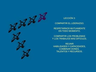 LECCIÓN 3:COMPARTIR EL LIDERAZGO.RESPETARNOS MUTUAMENTEEN TODO MOMENTO.COMPARTIR LOS PROBLEMASY LOS TRABAJOS MÁS DIFICILES.REUNIRHABILIDADES Y CAPACIDADES,COMBINAR DONES, TALENTOS Y RECURSOS.