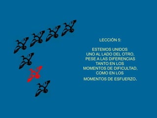 LECCIÓN 5:ESTEMOS UNIDOS UNO AL LADO DEL OTRO,PESE A LAS DIFERENCIASTANTO EN LOS MOMENTOS DE DIFICULTAD,COMO EN LOS MOMENTOS DE ESFUERZO.
