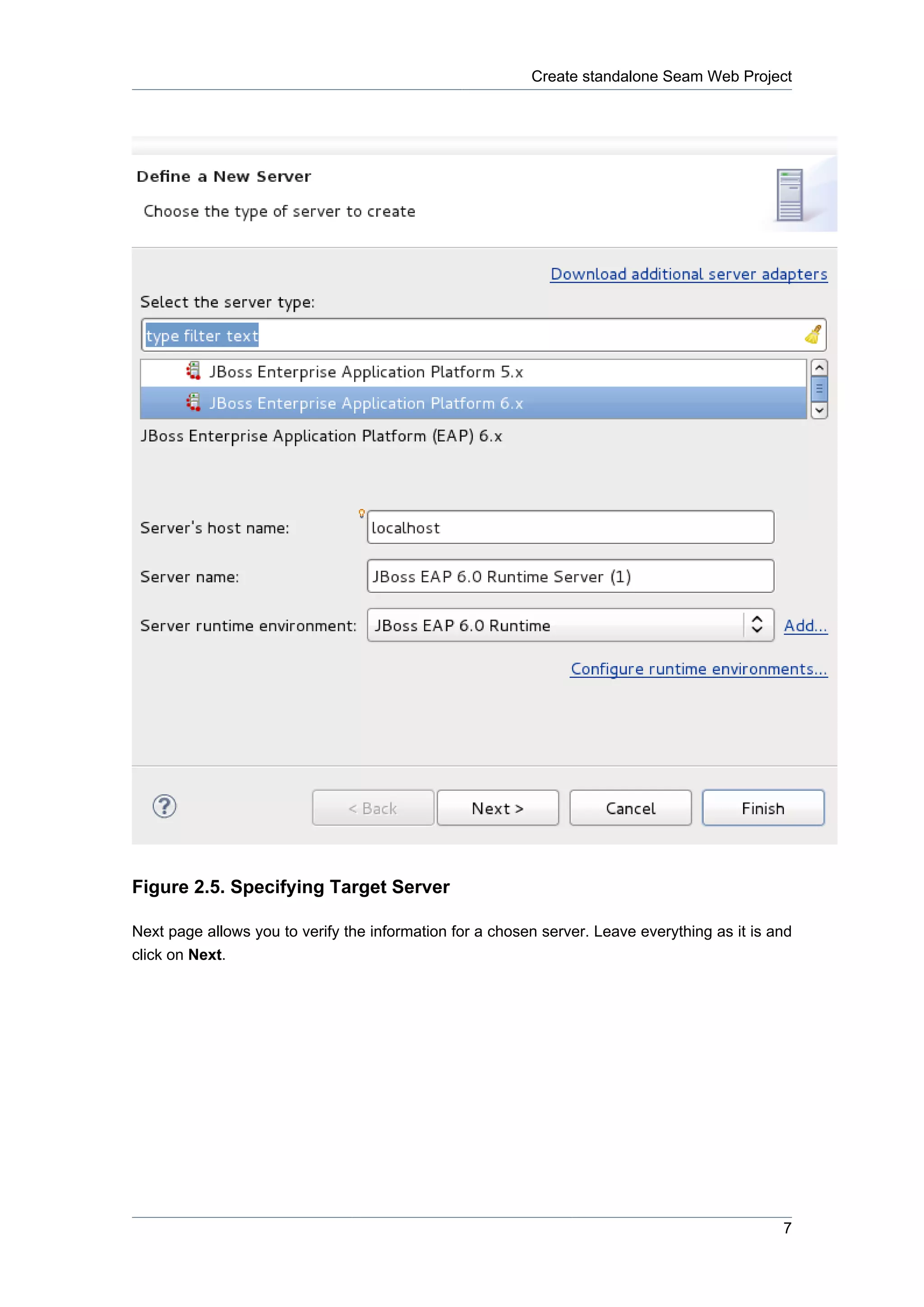 Create standalone Seam Web Project




Figure 2.5. Specifying Target Server

Next page allows you to verify the information for a chosen server. Leave everything as it is and
click on Next.




                                                                                               7
 