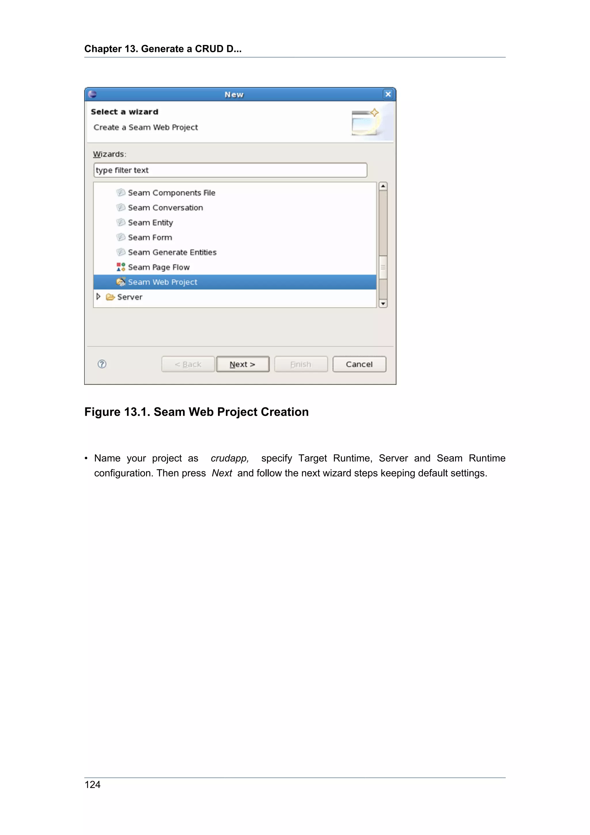 Chapter 13. Generate a CRUD D...




Figure 13.1. Seam Web Project Creation


• Name your project as crudapp, specify Target Runtime, Server and Seam Runtime
  configuration. Then press Next and follow the next wizard steps keeping default settings.




124
 