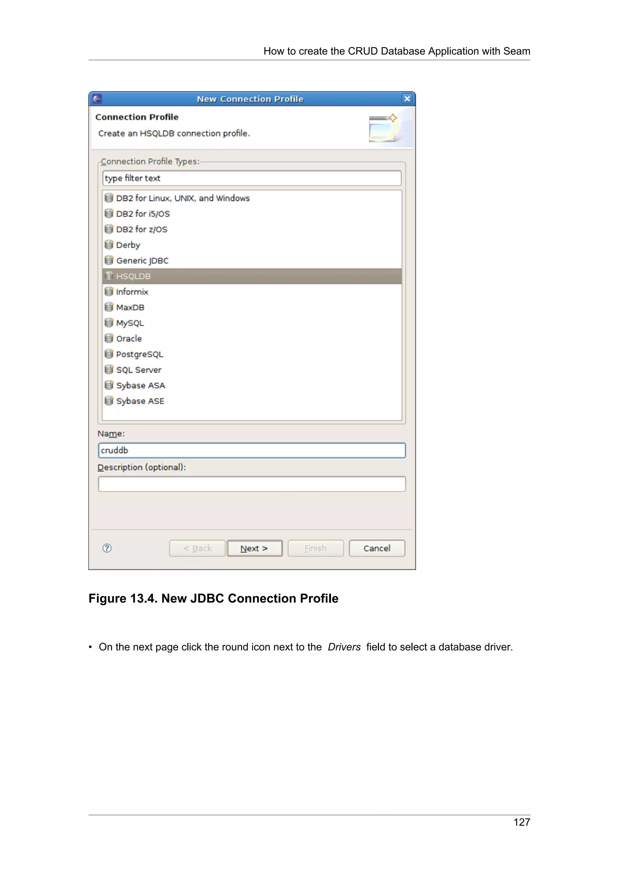 How to create the CRUD Database Application with Seam




Figure 13.4. New JDBC Connection Profile


• On the next page click the round icon next to the Drivers field to select a database driver.




                                                                                             127
 