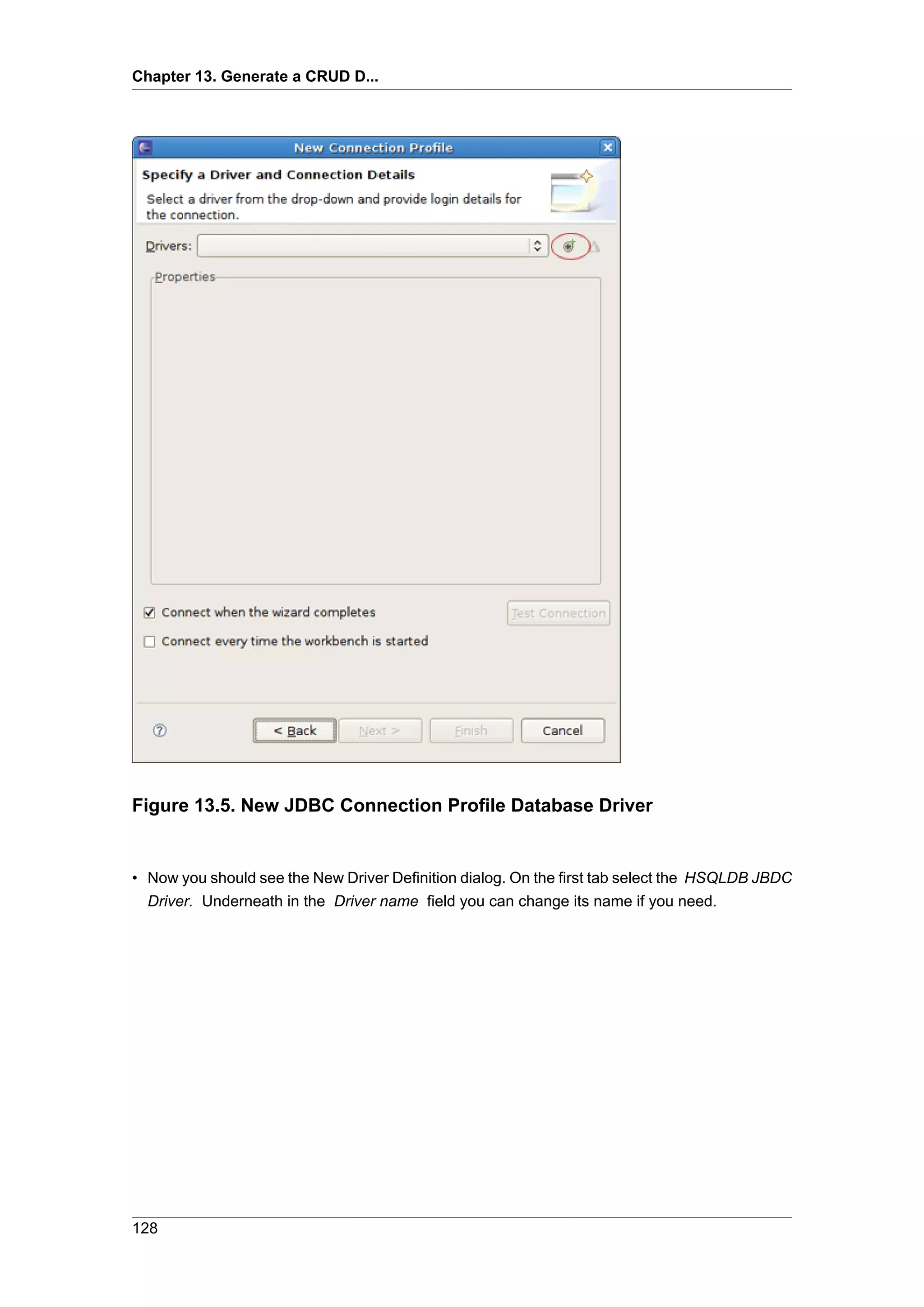 Chapter 13. Generate a CRUD D...




Figure 13.5. New JDBC Connection Profile Database Driver


• Now you should see the New Driver Definition dialog. On the first tab select the HSQLDB JBDC
  Driver. Underneath in the Driver name field you can change its name if you need.




128
 