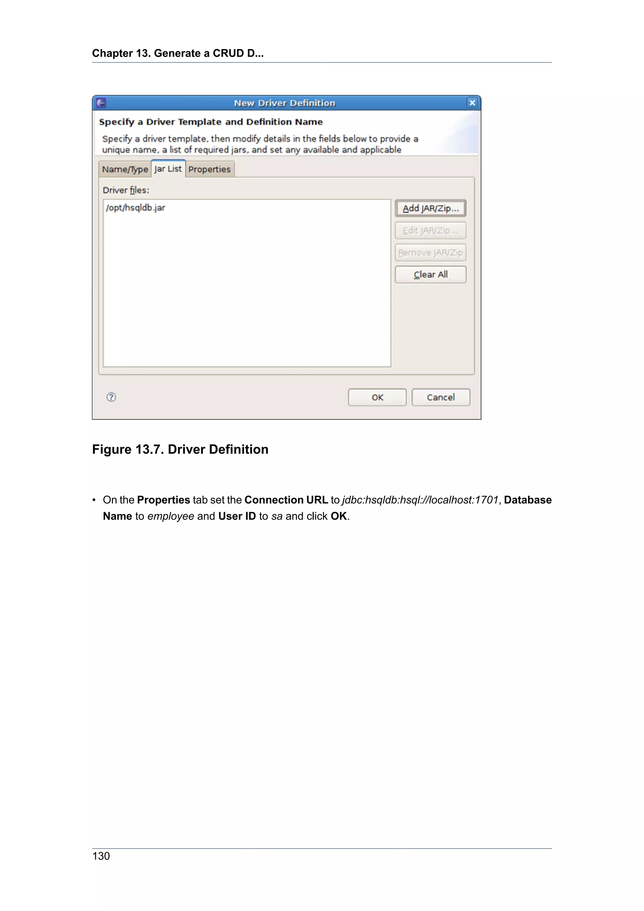 Chapter 13. Generate a CRUD D...




Figure 13.7. Driver Definition


• On the Properties tab set the Connection URL to jdbc:hsqldb:hsql://localhost:1701, Database
  Name to employee and User ID to sa and click OK.




130
 