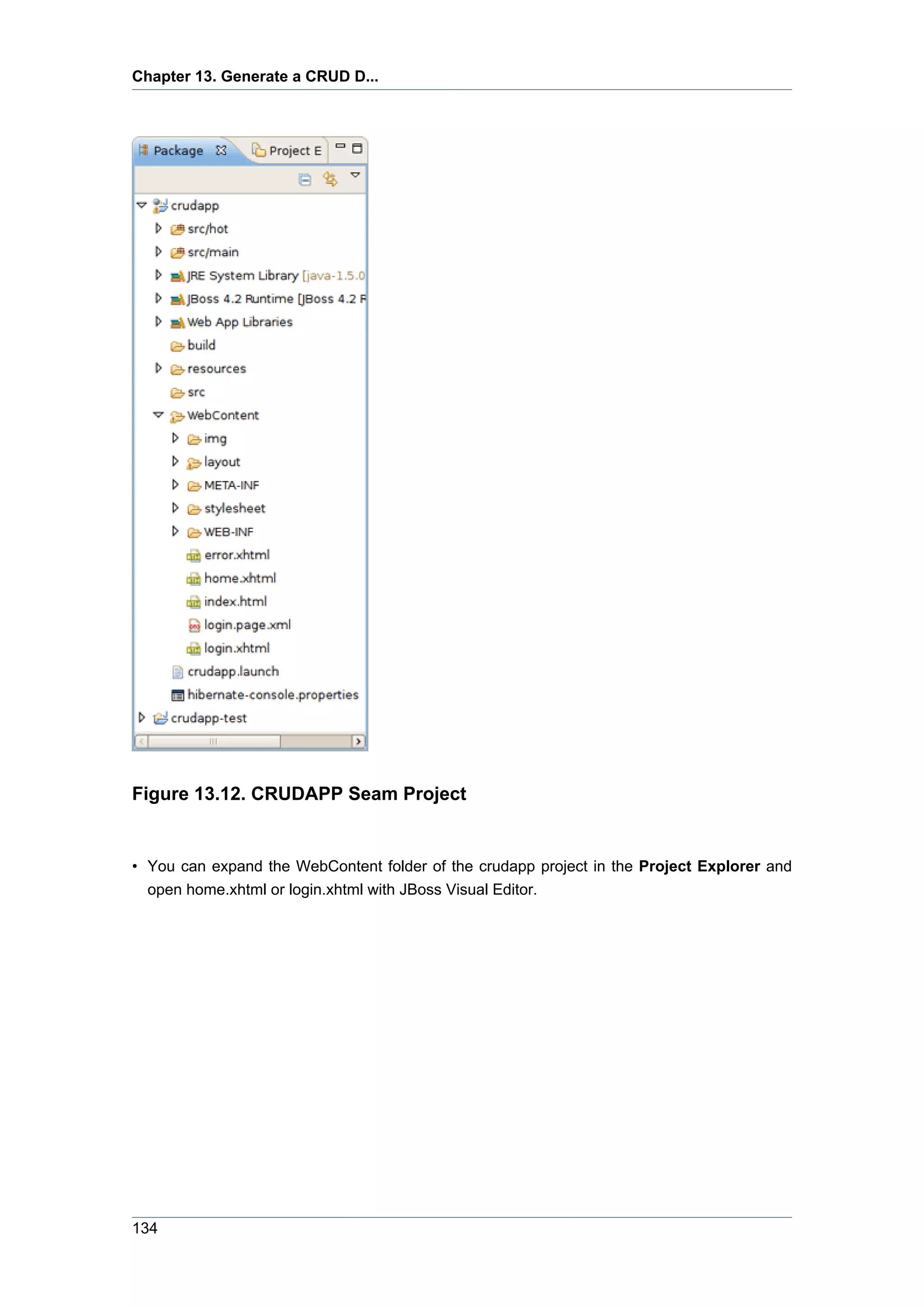 Chapter 13. Generate a CRUD D...




Figure 13.12. CRUDAPP Seam Project


• You can expand the WebContent folder of the crudapp project in the Project Explorer and
  open home.xhtml or login.xhtml with JBoss Visual Editor.




134
 