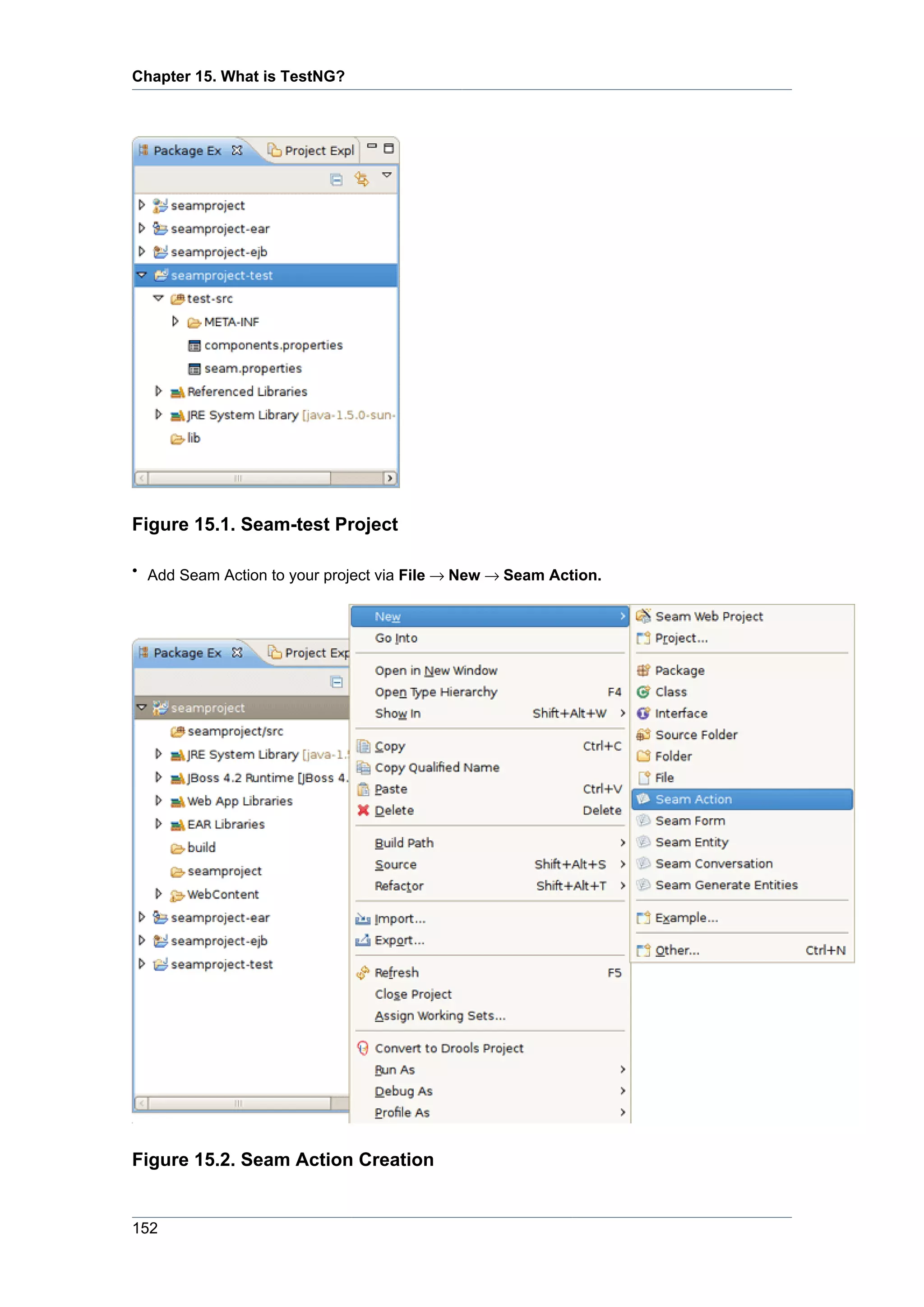 Chapter 15. What is TestNG?




Figure 15.1. Seam-test Project

• Add Seam Action to your project via File → New → Seam Action.




Figure 15.2. Seam Action Creation


152
 