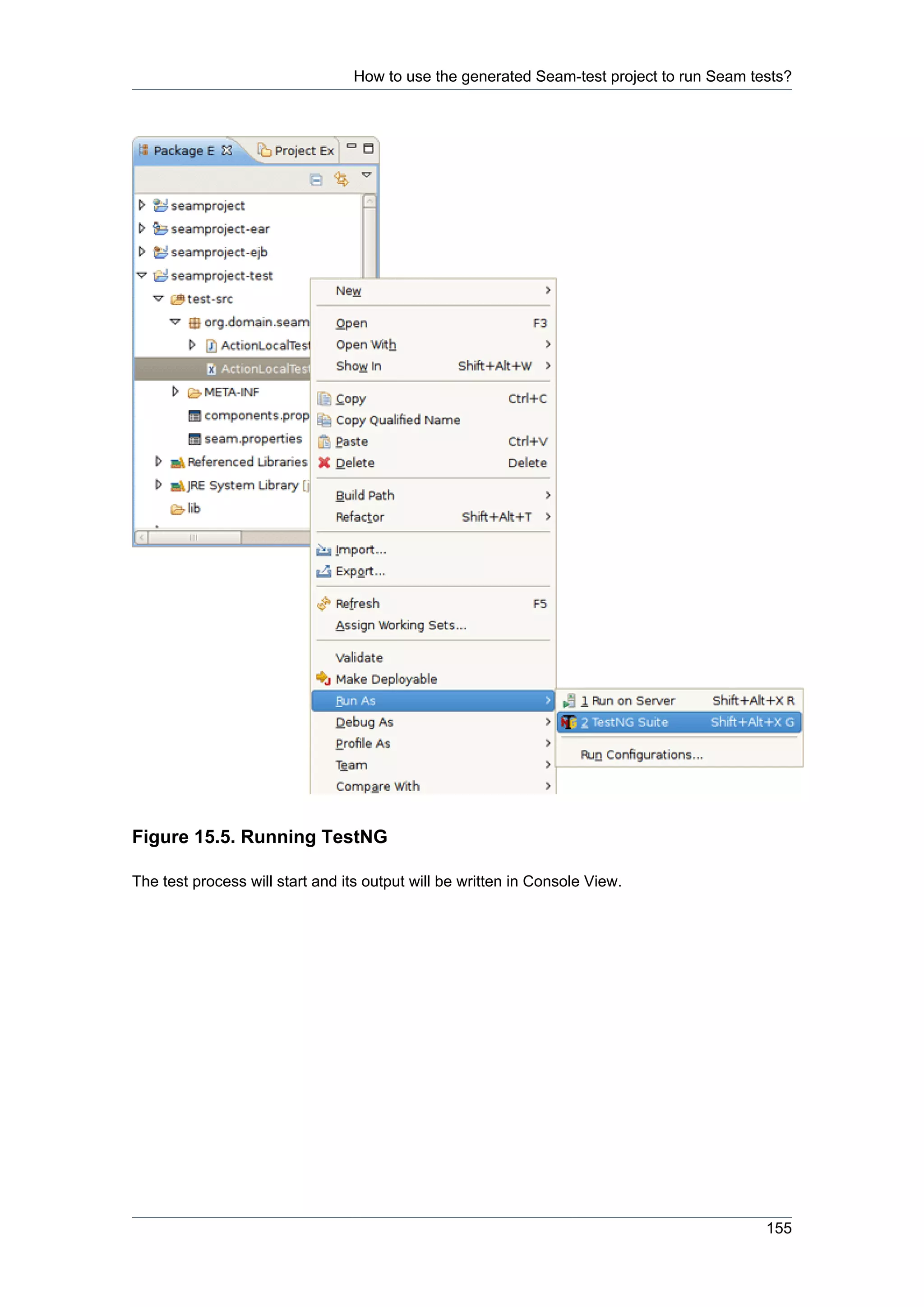 How to use the generated Seam-test project to run Seam tests?




Figure 15.5. Running TestNG

The test process will start and its output will be written in Console View.




                                                                                          155
 