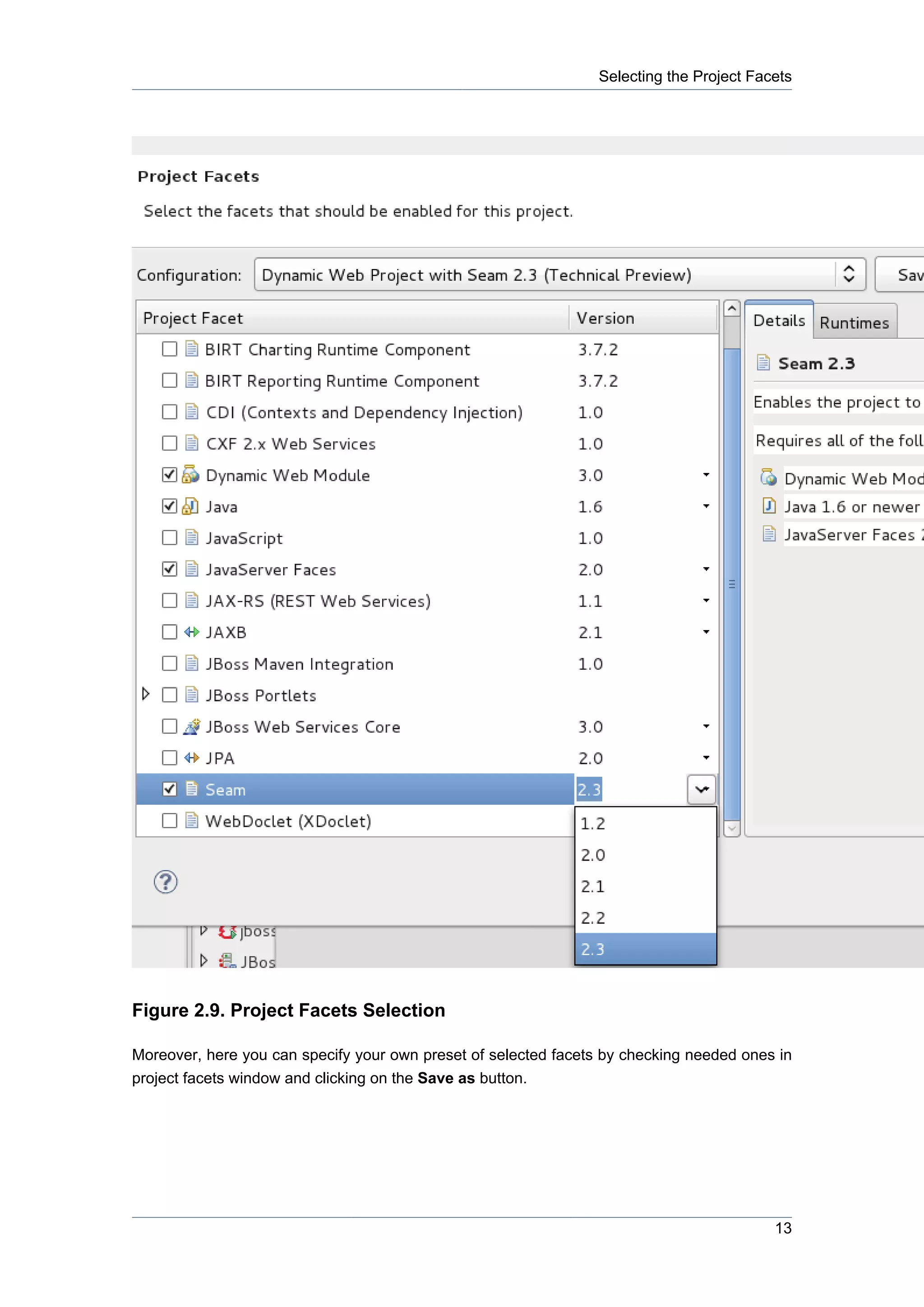 Selecting the Project Facets




Figure 2.9. Project Facets Selection

Moreover, here you can specify your own preset of selected facets by checking needed ones in
project facets window and clicking on the Save as button.




                                                                                          13
 