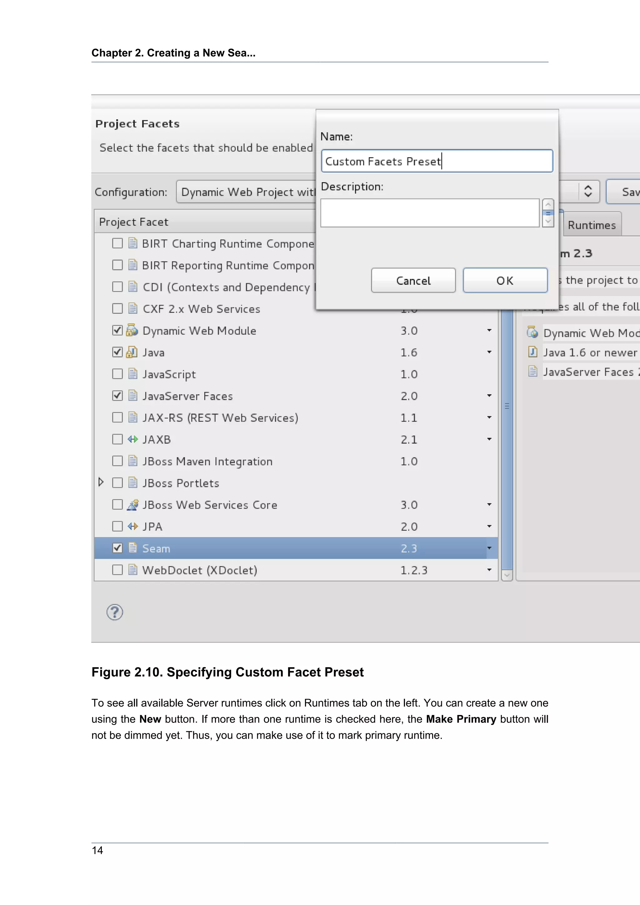 Chapter 2. Creating a New Sea...




Figure 2.10. Specifying Custom Facet Preset

To see all available Server runtimes click on Runtimes tab on the left. You can create a new one
using the New button. If more than one runtime is checked here, the Make Primary button will
not be dimmed yet. Thus, you can make use of it to mark primary runtime.




14
 
