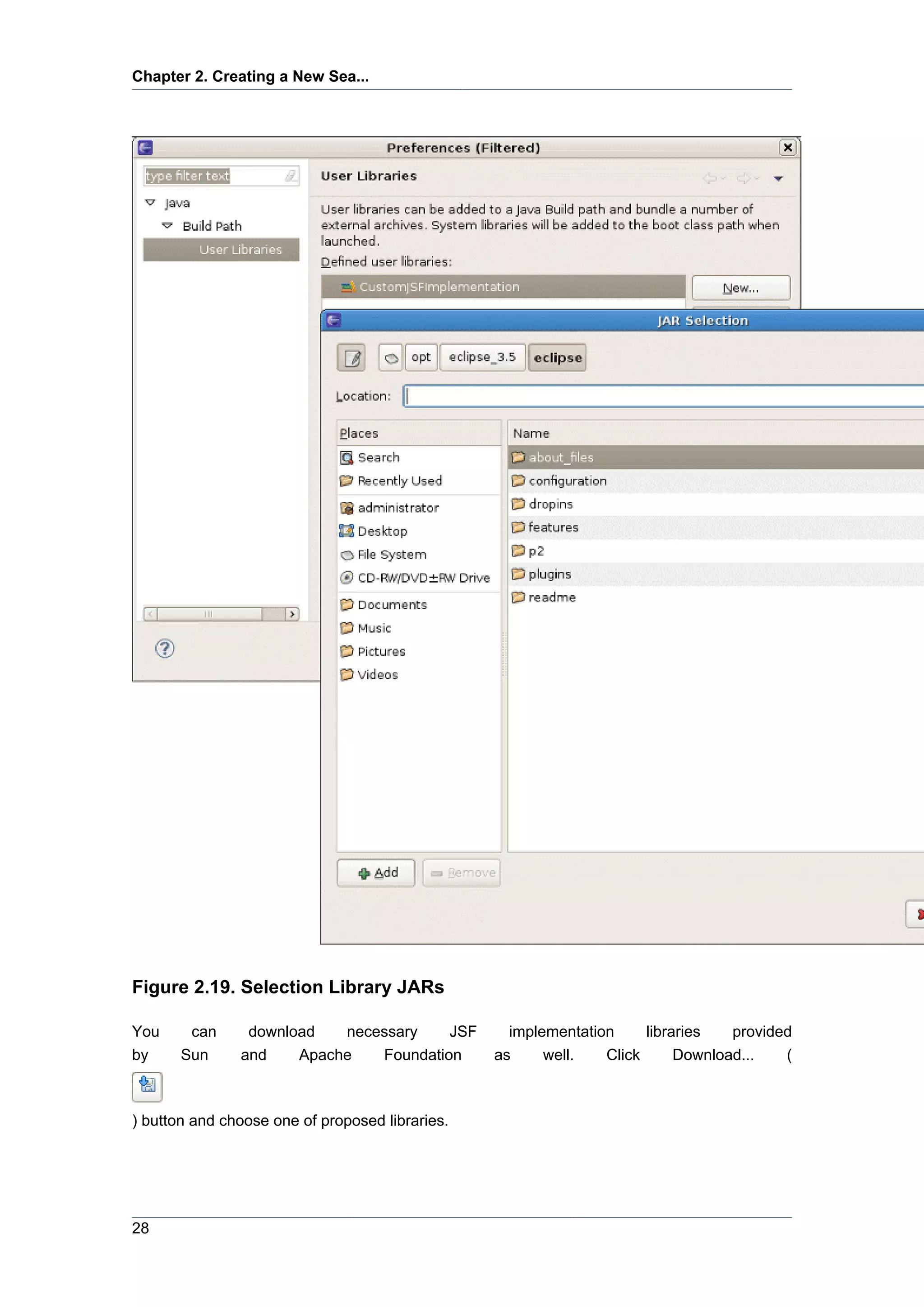 Chapter 2. Creating a New Sea...




Figure 2.19. Selection Library JARs

You     can     download   necessary    JSF        implementation     libraries   provided
by     Sun     and    Apache   Foundation        as     well.   Click      Download...   (



) button and choose one of proposed libraries.




28
 