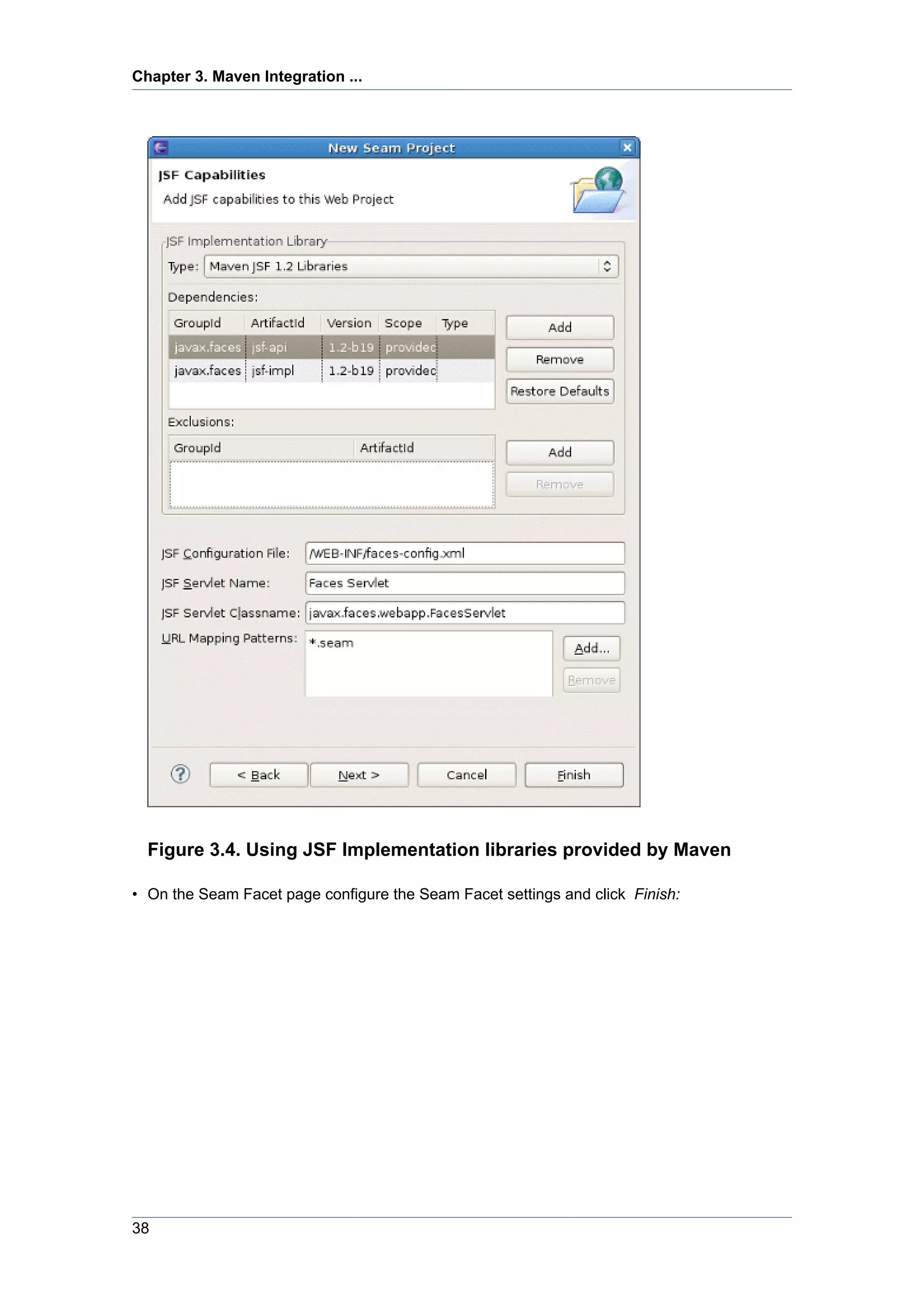 Chapter 3. Maven Integration ...




  Figure 3.4. Using JSF Implementation libraries provided by Maven

• On the Seam Facet page configure the Seam Facet settings and click Finish:




38
 