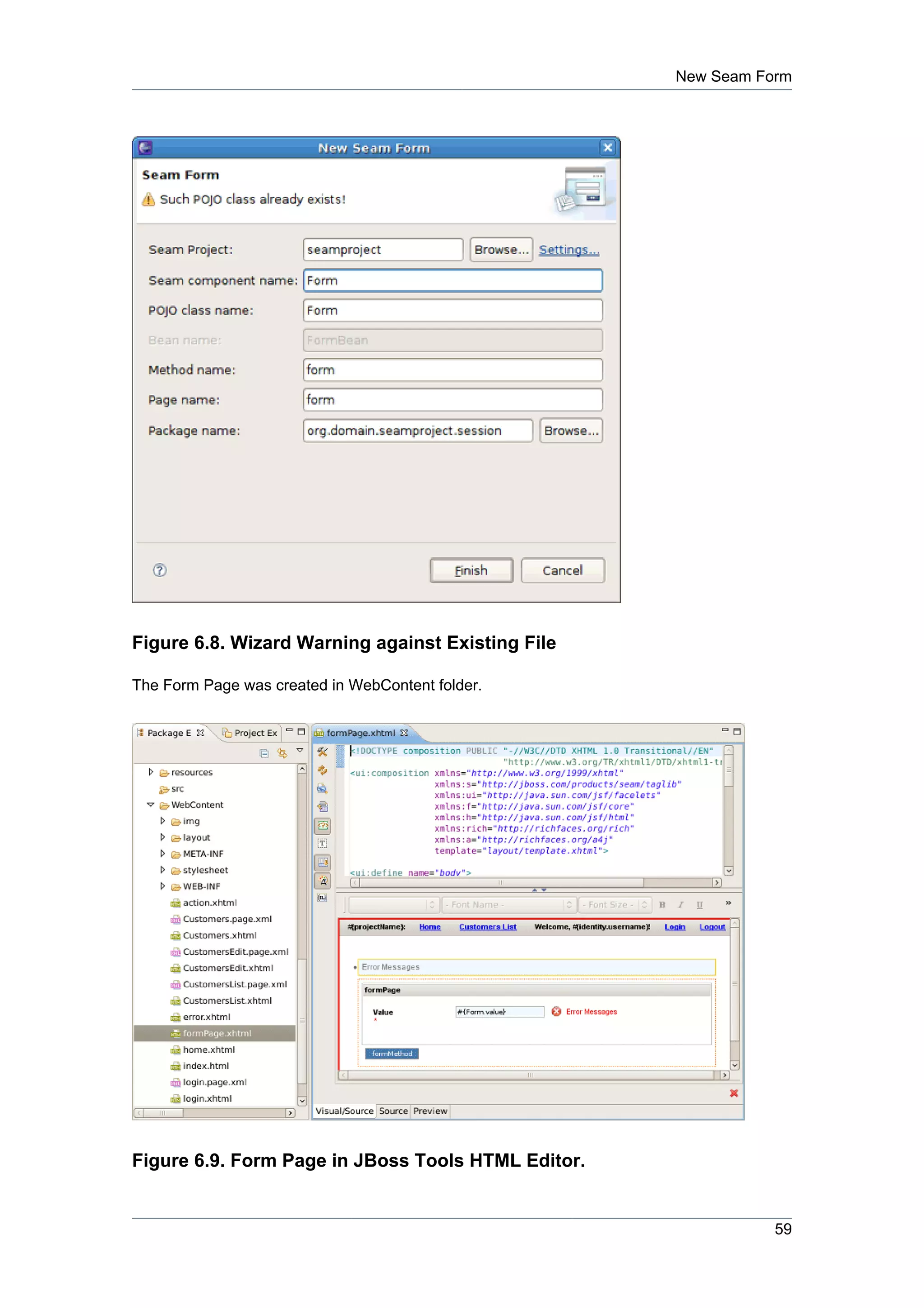 New Seam Form




Figure 6.8. Wizard Warning against Existing File

The Form Page was created in WebContent folder.




Figure 6.9. Form Page in JBoss Tools HTML Editor.


                                                               59
 