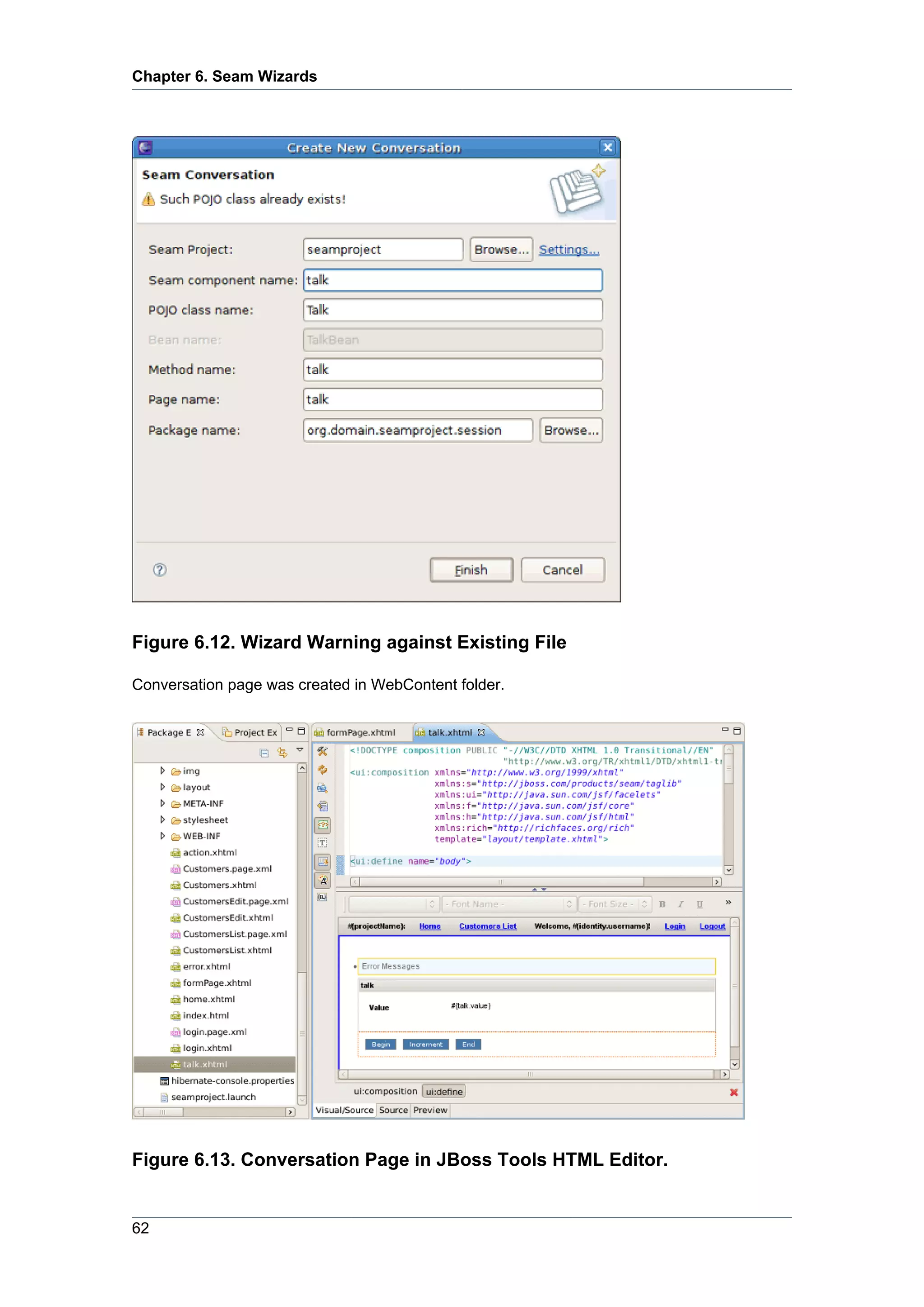 Chapter 6. Seam Wizards




Figure 6.12. Wizard Warning against Existing File

Conversation page was created in WebContent folder.




Figure 6.13. Conversation Page in JBoss Tools HTML Editor.


62
 