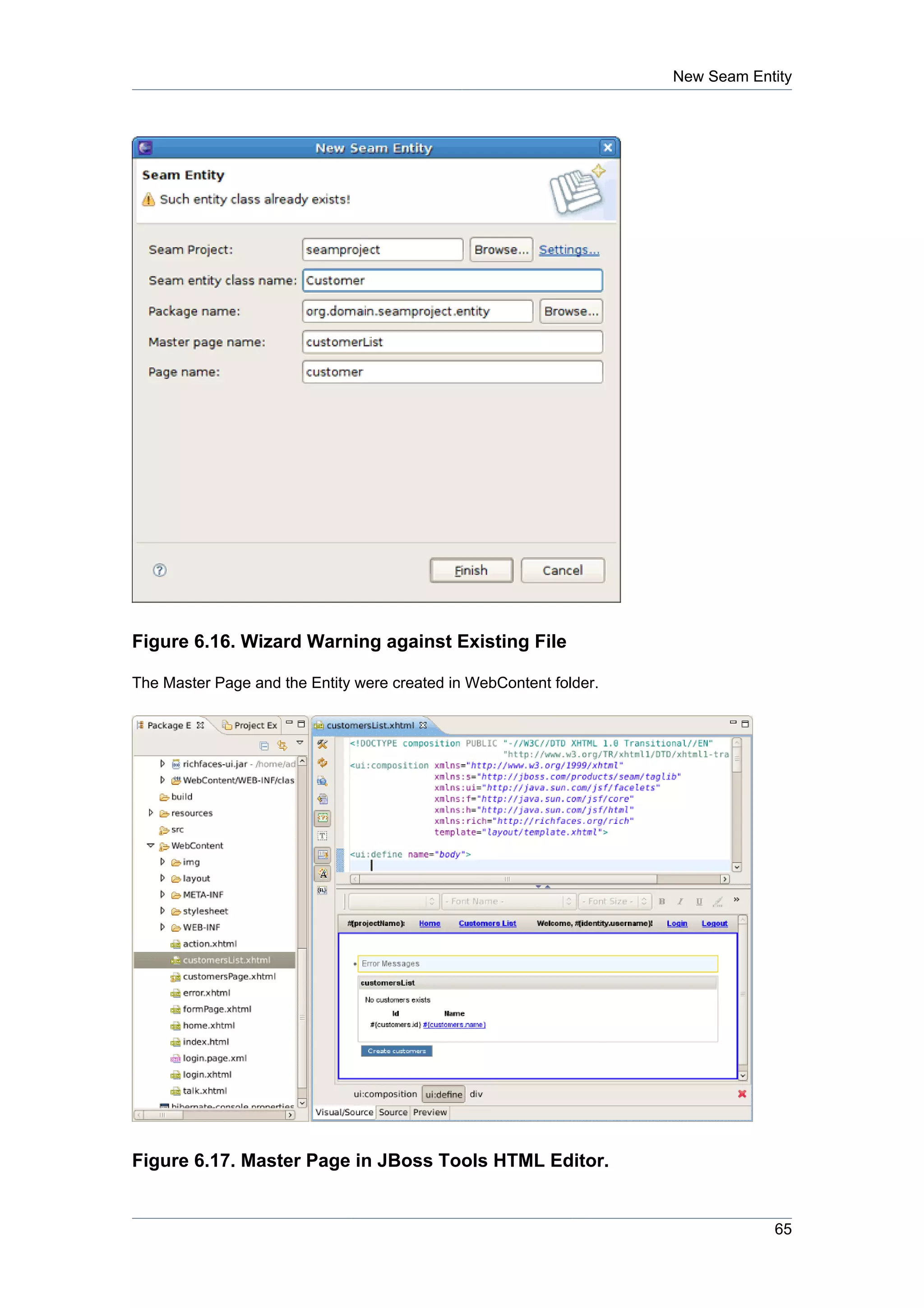 New Seam Entity




Figure 6.16. Wizard Warning against Existing File

The Master Page and the Entity were created in WebContent folder.




Figure 6.17. Master Page in JBoss Tools HTML Editor.


                                                                                65
 