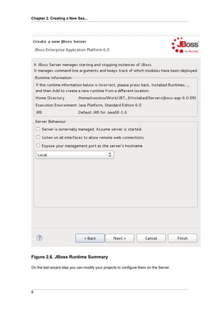 Chapter 2. Creating a New Sea...




Figure 2.6. JBoss Runtime Summary

On the last wizard step you can modify your projects to configure them on the Server.




8
 