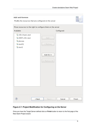 Create standalone Seam Web Project




Figure 2.7. Project Modification for Configuring on the Server

Once you have the Target Server defined click on Finish button to return to the first page of the
New Seam Project wizard.



                                                                                               9
 