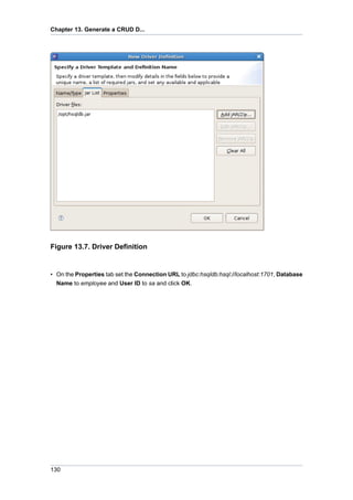 Chapter 13. Generate a CRUD D...




Figure 13.7. Driver Definition


• On the Properties tab set the Connection URL to jdbc:hsqldb:hsql://localhost:1701, Database
  Name to employee and User ID to sa and click OK.




130
 