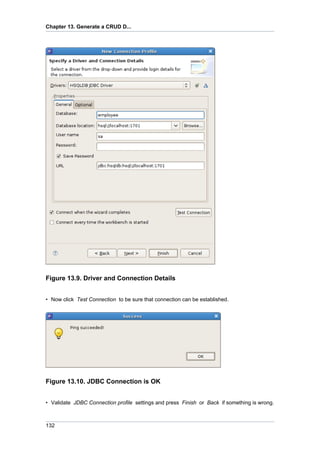 Chapter 13. Generate a CRUD D...




Figure 13.9. Driver and Connection Details


• Now click Test Connection to be sure that connection can be established.




Figure 13.10. JDBC Connection is OK


• Validate JDBC Connection profile settings and press Finish or Back if something is wrong.



132
 
