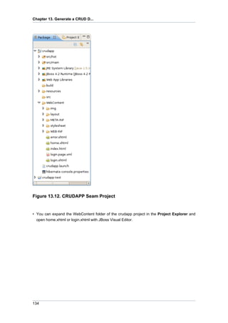 Chapter 13. Generate a CRUD D...




Figure 13.12. CRUDAPP Seam Project


• You can expand the WebContent folder of the crudapp project in the Project Explorer and
  open home.xhtml or login.xhtml with JBoss Visual Editor.




134
 