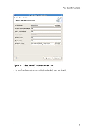 New Seam Conversation




Figure 6.11. New Seam Conversation Wizard

If you specify a class which already exists, the wizard will warn you about it.




                                                                                            61
 