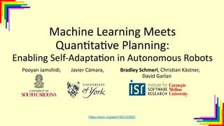 Pooyan Jamshidi, Javier Cámara, Bradley Schmerl, Chris3an Kästner,
David Garlan
Machine Learning Meets
Quan0ta0ve Planning:
Enabling Self-Adapta1on in Autonomous Robots
https://arxiv.org/abs/1903.03920
 