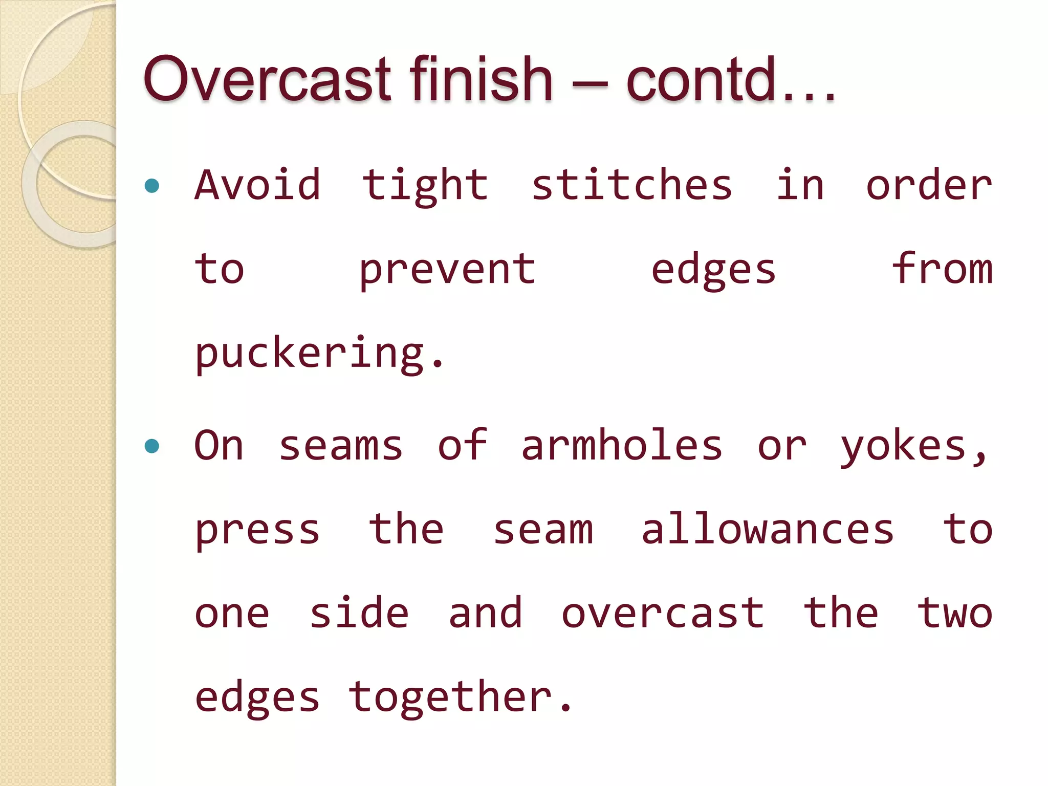 Overcast finish – contd…
 Avoid tight stitches in order
to prevent edges from
puckering.
 On seams of armholes or yokes,
press the seam allowances to
one side and overcast the two
edges together.
 