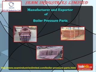   SEAM INDUSTRIES LIMITED  
 Manufacturer and Exporter 
                    of 
Boiler Pressure Parts
http://www.seamindustrieslimited.com/boiler-pressure-parts.html
 