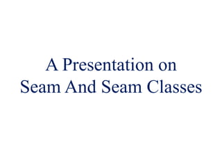 A Presentation on
Seam And Seam Classes
 