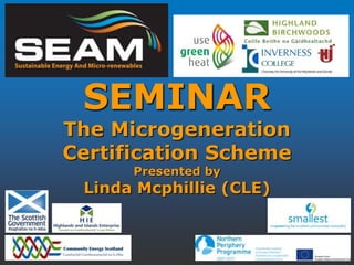 SEMINAR
The Microgeneration
Certification Scheme
      Presented by
 Linda Mcphillie (CLE)
 