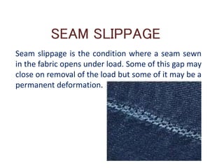 SEAM SLIPPAGE
Seam slippage is the condition where a seam sewn
in the fabric opens under load. Some of this gap may
close on removal of the load but some of it may be a
permanent deformation.
 