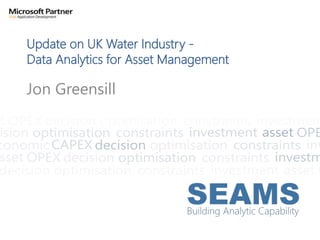 Update on UK Water Industry -
Data Analytics for Asset Management
Jon Greensill
 