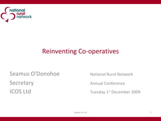 Reinventing Co-operatives Seamus O'Donohoe National Rural Network  Secretary Annual Conference ICOS Ltd Tuesday 1 st  December 2009 www.nrn.ie 