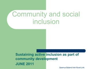 Community and social
    inclusion



 Sustaining active inclusion as part of
 community development
 JUNE 2011
                           Seamus Boland Irish Rural Link
 