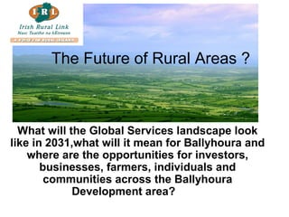 The Future of Rural Areas ?
What will the Global Services landscape look
like in 2031,what will it mean for Ballyhoura and
where are the opportunities for investors,
businesses, farmers, individuals and
communities across the Ballyhoura
Development area?
 