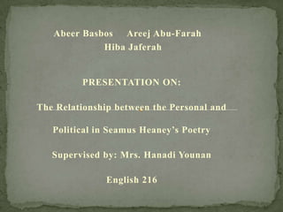 Abeer Basbos Areej Abu-Farah
Hiba Jaferah

PRESENTATION ON:
The Relationship between the Personal and
Political in Seamus Heaney’s Poetry
Supervised by: Mrs. Hanadi Younan
English 216

 