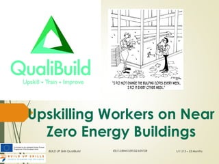 Upskilling Workers on Near 
Zero Energy Buildings 
BUILD UP Skills QualiBuild IEE/12/BWI/339/SI2.659728 1/11/13 – 33 Months 
 