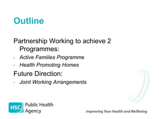 Outline

Partnership Working to achieve 2
 Programmes:
•   Active Families Programme
•   Health Promoting Homes
Future Direction:
•   Joint Working Arrangements
 