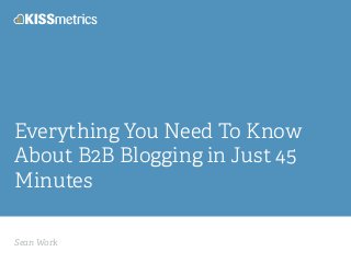 Sean Work
Everything You Need To Know
About B2B Blogging in Just 45
Minutes
 