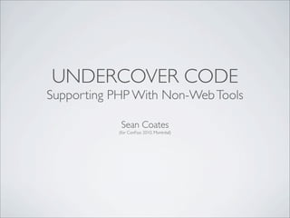 UNDERCOVER CODE
Supporting PHP With Non-Web Tools

             Sean Coates
            (for ConFoo 2010, Montréal)
 