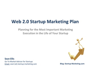 Web 2.0 Startup Marketing Plan Planning for the Most Important Marketing Execution in the Life of Your Startup Sean Ellis  Go To Market Advisor for Startups Email:  sean (at) startup-marketing.com Blog: Startup-Marketing.com 