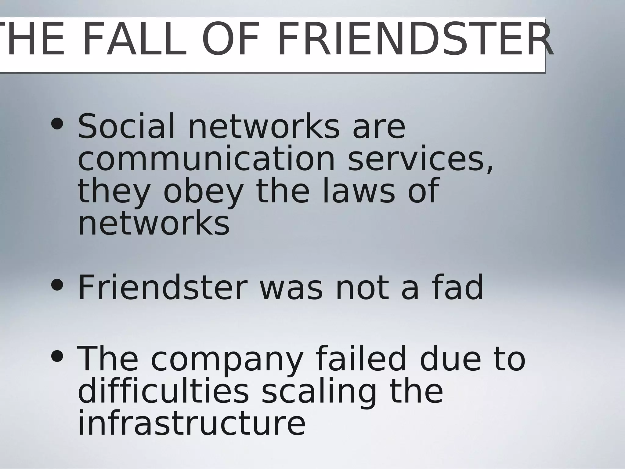 THE FALL OF FRIENDSTER
  • Social networks are
    communication services,
    they obey the laws of
    networks
  • Friendster was not a fad

  • The company failed due to
    difficulties scaling the
    infrastructure
 