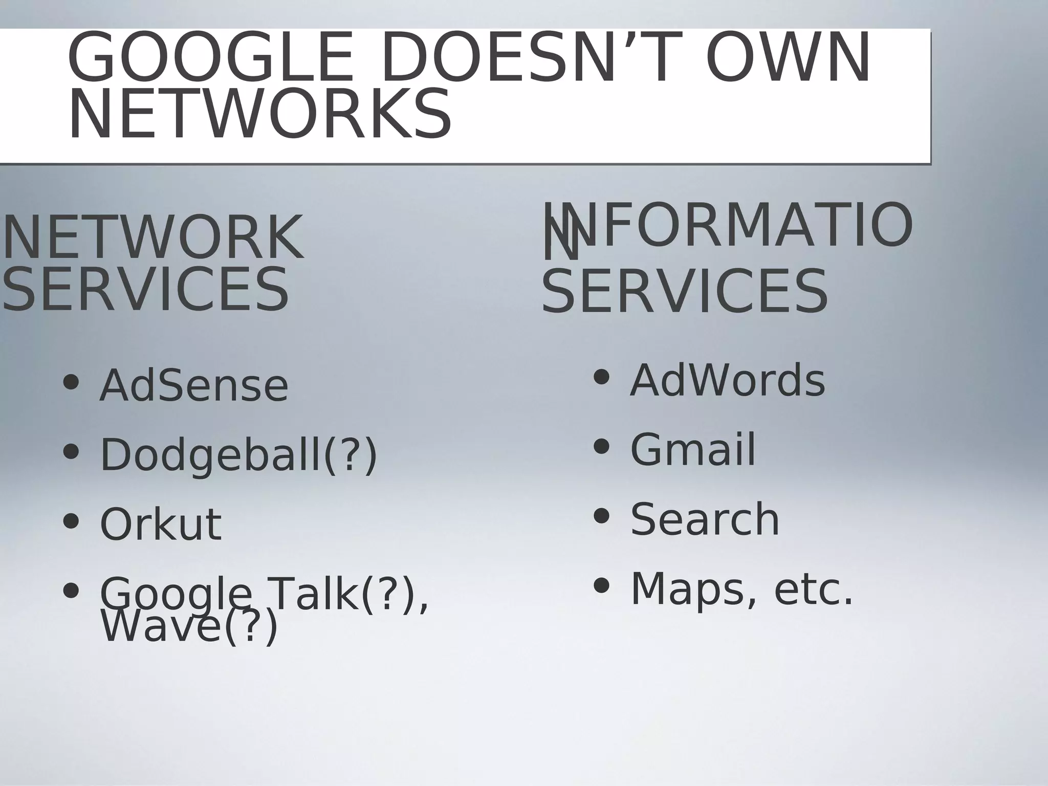 GOOGLE DOESN’T OWN
 NETWORKS
NETWORK              INFORMATIO
                     N
SERVICES             SERVICES
 • AdSense            • AdWords
 • Dodgeball(?)       • Gmail
 • Orkut              • Search
 • Google Talk(?),    • Maps, etc.
   Wave(?)
 