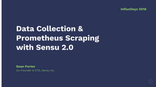 Data Collection &
Prometheus Scraping
with Sensu 2.0
Co-Founder & CTO, Sensu Inc.
Sean Porter
InfluxDays 2018
 