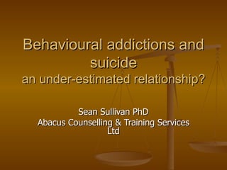 Behavioural addictions and
         suicide
an under-estimated relationship?

           Sean Sullivan PhD
  Abacus Counselling & Training Services
                   Ltd
 