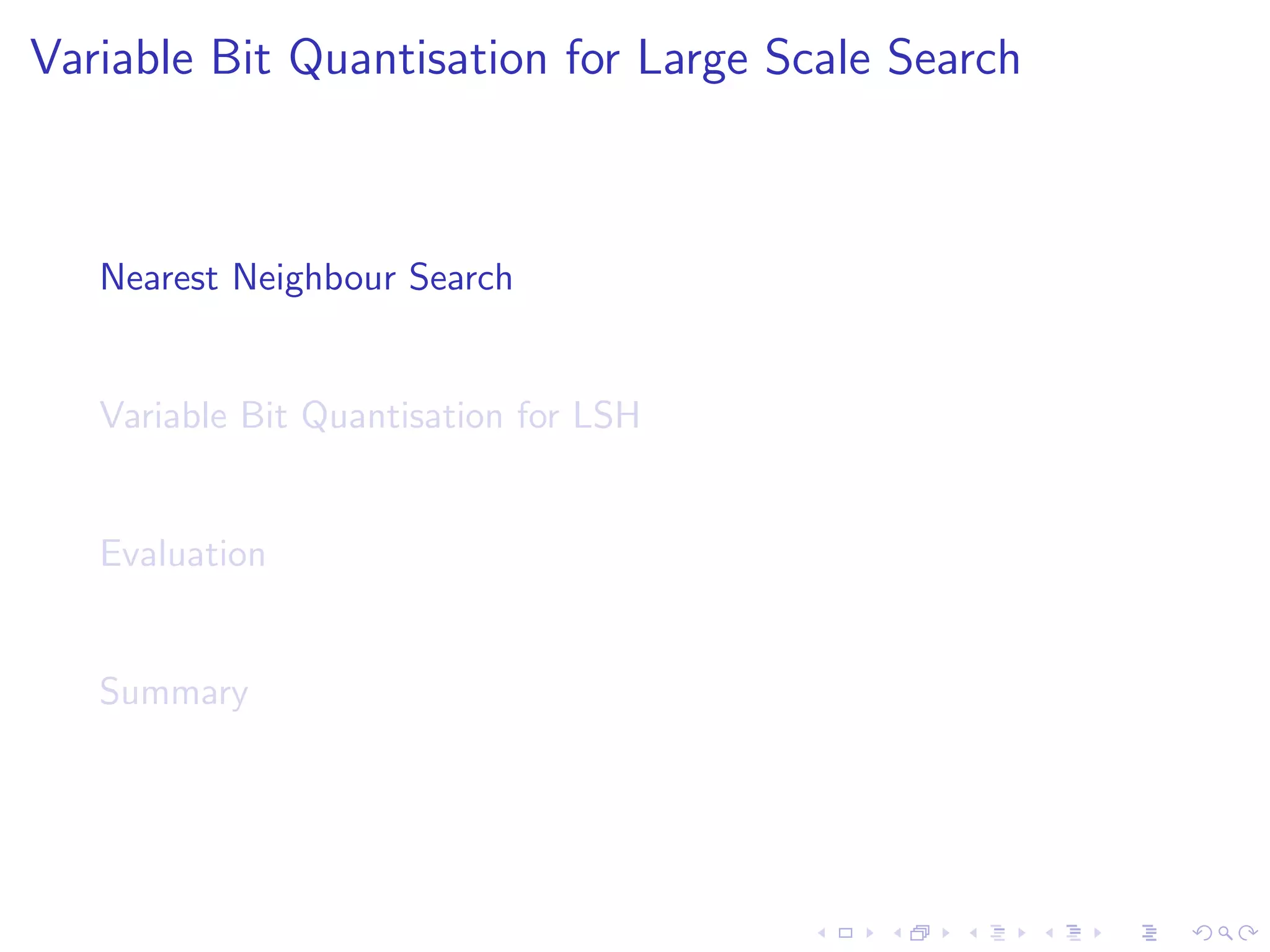 Variable Bit Quantisation for Large Scale Search 
Nearest Neighbour Search 
Variable Bit Quantisation for LSH 
Evaluation 
Summary 
 