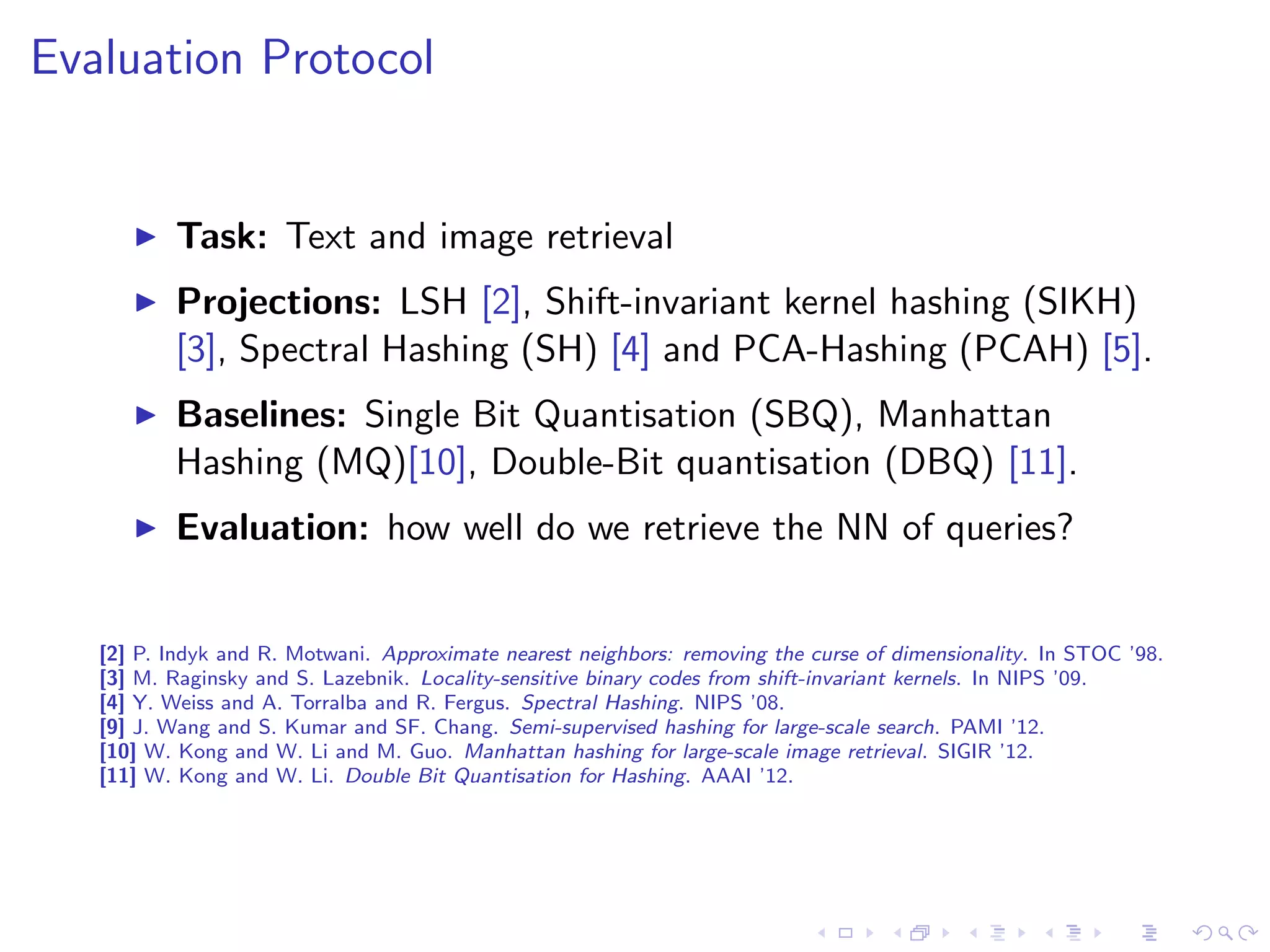 Variable Bit Allocation 
max kF  Zk 
subject to kZhk = 1 h 2 f1 : : : Bg 
kZ  Dk  B 
Z is binary 
I F contains the F scores per hyperplane, per bit count 
I Z is an indicator matrix specifying the bit allocation 
I D is a constraint matrix 
I B is the bit budget 
I k:k denotes the Frobenius L1 norm 
I  the Hadamard product 
[9] Variable Bit Quantisation for LSH. S. Moran et al. In ACL'13 
 