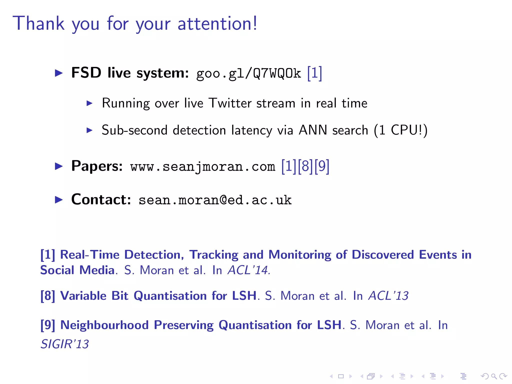 AUPRC for LSH across a broad bit range 
0.7 
0.6 
0.5 
0.4 
0.3 
0.2 
0.1 
0 
SBQ MQ VBQ 
32 48 64 96 128 256 
Number of Bits 
AUPRC 
8 16 24 32 40 48 56 64 
0.35 
0.3 
0.25 
0.2 
0.15 
0.1 
0.05 
0 
SBQ MQ VBQ 
Number of Bits 
AUPRC 
(a) Text (b) Images 
I VBQ is eective for both long and short bit codes (hash keys) 
 