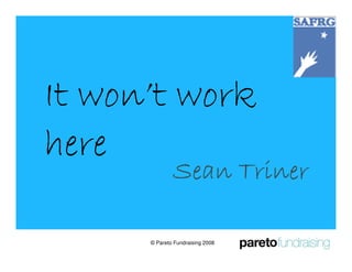 It won’t work
here
              Sean Triner

      © Pareto Fundraising 2008
 