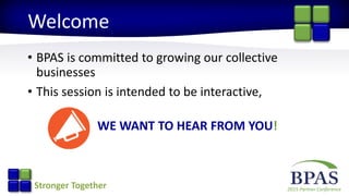 2015 Partner ConferenceStronger Together
Welcome
• BPAS is committed to growing our collective
businesses
• This session is intended to be interactive,
WE WANT TO HEAR FROM YOU!
 